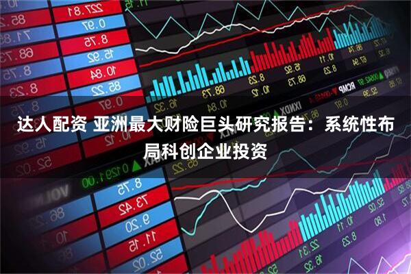 达人配资 亚洲最大财险巨头研究报告：系统性布局科创企业投资