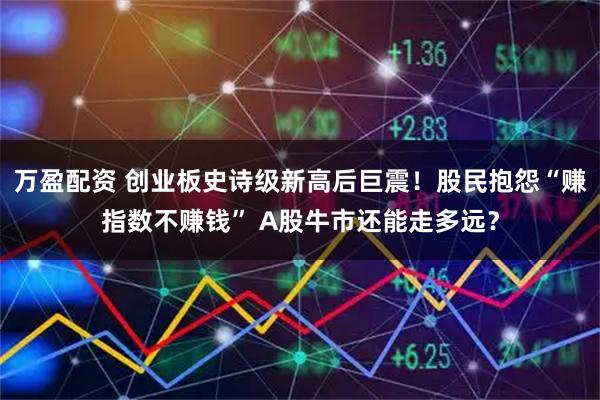 万盈配资 创业板史诗级新高后巨震！股民抱怨“赚指数不赚钱” A股牛市还能走多远？