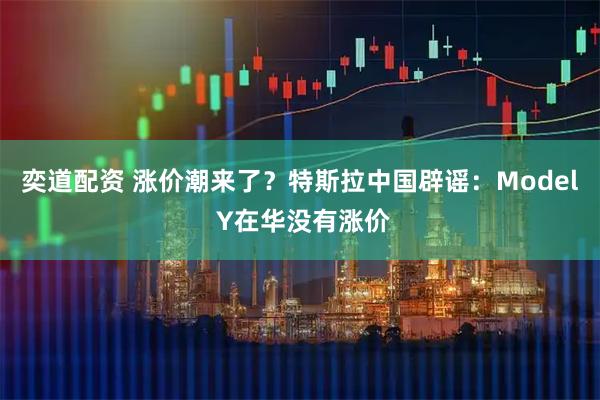 奕道配资 涨价潮来了？特斯拉中国辟谣：Model Y在华没有涨价