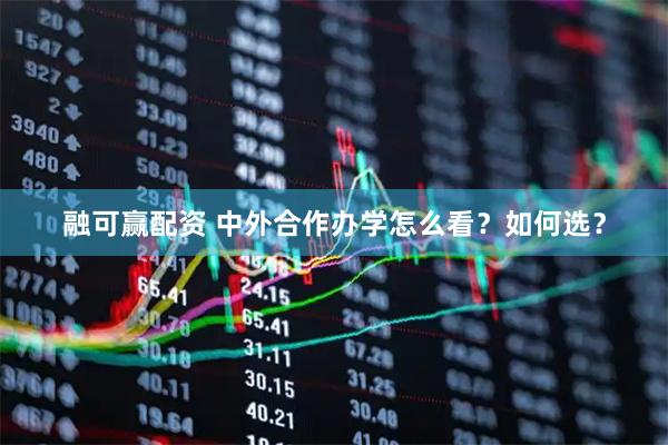 融可赢配资 中外合作办学怎么看？如何选？